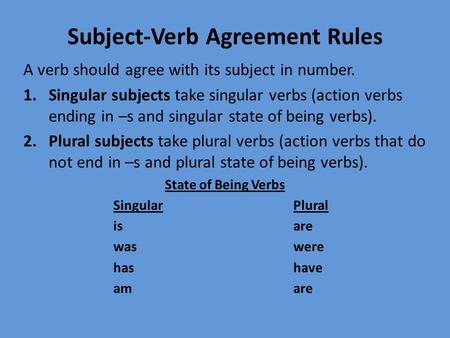 Subject-Verb Agreement Rules A verb should agree with its subject in number. 1.Singular subjects take singular verbs (action verbs ending in –s and singular.