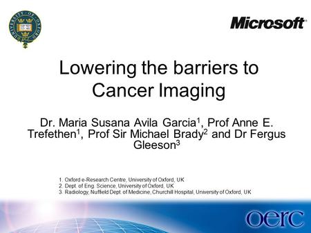 Dr. Maria Susana Avila Garcia 1, Prof Anne E. Trefethen 1, Prof Sir Michael Brady 2 and Dr Fergus Gleeson 3 Lowering the barriers to Cancer Imaging 1.