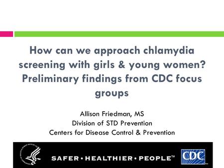 How can we approach chlamydia screening with girls & young women? Preliminary findings from CDC focus groups Allison Friedman, MS Division of STD Prevention.