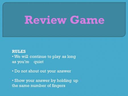 Review Game RULES We will continue to play as long as you’re quiet Do not shout out your answer Show your answer by holding up the same number of fingers.