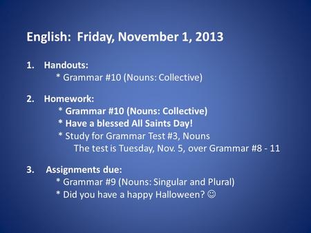 English: Friday, November 1, 2013 1.Handouts: * Grammar #10 (Nouns: Collective) 2.Homework: * Grammar #10 (Nouns: Collective) * Have a blessed All Saints.