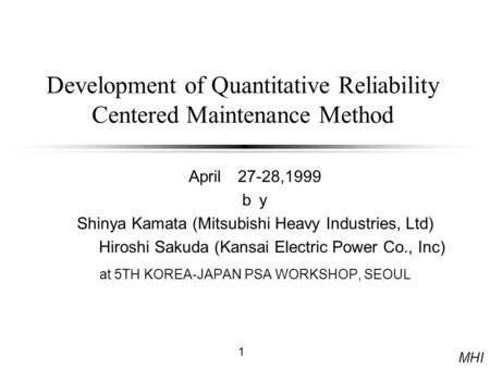 MHI 1 Development of Quantitative Reliability Centered Maintenance Method April 27-28,1999 ｂｙ Shinya Kamata (Mitsubishi Heavy Industries, Ltd) Hiroshi.