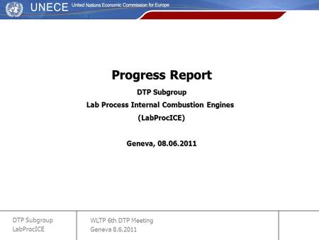 WLTP 6th DTP Meeting Geneva 8.6.2011 DTP Subgroup LabProcICE slide 1 Progress Report DTP Subgroup Lab Process Internal Combustion Engines (LabProcICE)