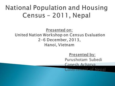 Presented on: United Nation Workshop on Census Evaluation 2-6 December, 2013, Hanoi, Vietnam Presented by: Purushotam Subedi Ganesh Acharya Government.