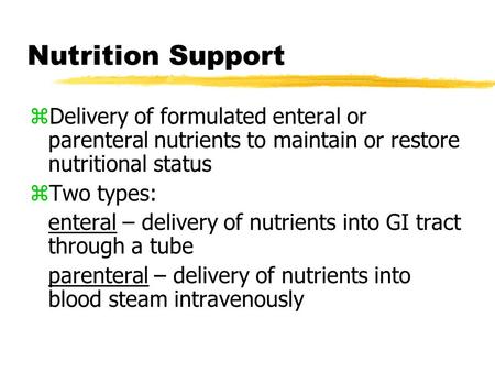 Nutrition Support zDelivery of formulated enteral or parenteral nutrients to maintain or restore nutritional status zTwo types: enteral – delivery of nutrients.