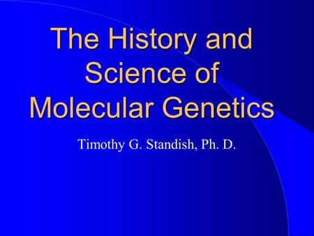 The History and Science of Molecular Genetics Timothy G. Standish, Ph. D.