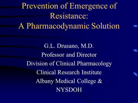 Prevention of Emergence of Resistance: A Pharmacodynamic Solution G.L. Drusano, M.D. Professor and Director Division of Clinical Pharmacology Clinical.