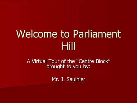 Welcome to Parliament Hill A Virtual Tour of the “Centre Block” brought to you by: Mr. J. Saulnier.