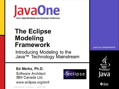 Java.sun.com/javaone/sf | 2004 JavaOne SM Conference | Session 1396 1 The Eclipse Modeling Framework Ed Merks, Ph.D. Software Architect IBM Canada Ltd.