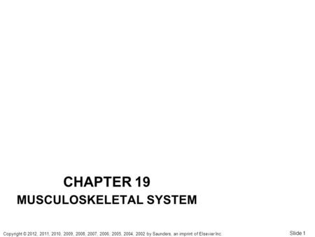 Copyright © 2012, 2011, 2010, 2009, 2008, 2007, 2006, 2005, 2004, 2002 by Saunders, an imprint of Elsevier Inc. Slide 1 CHAPTER 19 MUSCULOSKELETAL SYSTEM.