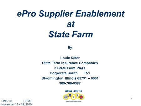 LINK 10 SRM5 November 16 – 18, 2010 1 ePro Supplier Enablement at State Farm By Louie Kater State Farm Insurance Companies 3 State Farm Plaza Corporate.