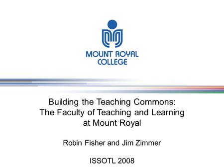 Sample Sample Building the Teaching Commons: The Faculty of Teaching and Learning at Mount Royal Robin Fisher and Jim Zimmer ISSOTL 2008.