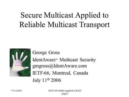 7/11/2006IETF-66 MSEC applied to RMT page 1 George Gross IdentAware ™ Multicast Security IETF-66, Montreal, Canada July 11 th 2006.