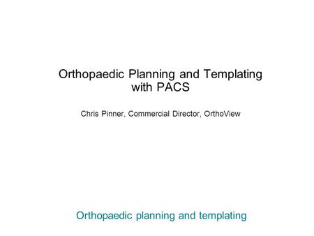 Orthopaedic planning and templating Orthopaedic Planning and Templating with PACS Chris Pinner, Commercial Director, OrthoView.