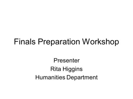 Finals Preparation Workshop Presenter Rita Higgins Humanities Department.