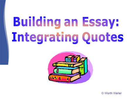 © Worth Weller. Your essays must be your own words with your own thoughts and your own voice. However, quoting sources in your essays:  adds authority.