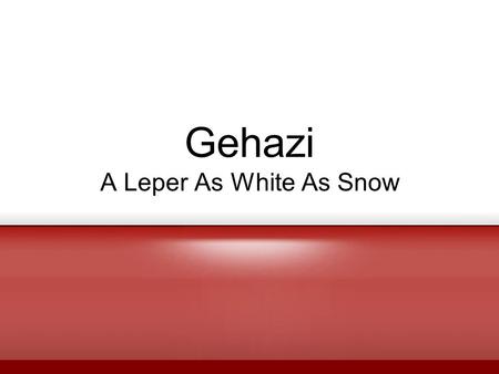 Gehazi A Leper As White As Snow. Background Elisha had a servant named Gehazi (2 Kings 4-5) We know the story of Namaan the leper, but do we know the.