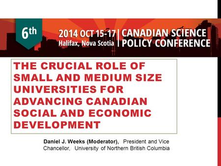 THE CRUCIAL ROLE OF SMALL AND MEDIUM SIZE UNIVERSITIES FOR ADVANCING CANADIAN SOCIAL AND ECONOMIC DEVELOPMENT Daniel J. Weeks (Moderator), President and.