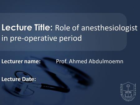 Lecture Title: Lecture Title: Role of anesthesiologist in pre-operative period Lecturer name: Lecturer name: Prof. Ahmed Abdulmoemn Lecture Date: