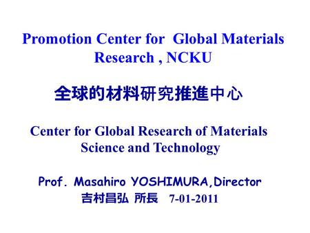 全球的材料研究推進中心 Center for Global Research of Materials Science and Technology Promotion Center for Global Materials Research, NCKU Prof. Masahiro YOSHIMURA,Director.