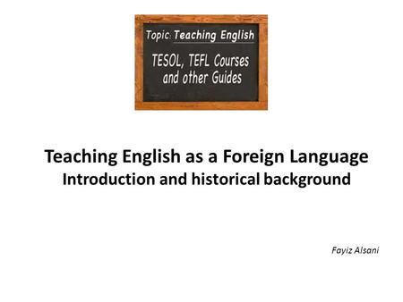 Teaching English as a Foreign Language Introduction and historical background Fayiz Alsani.