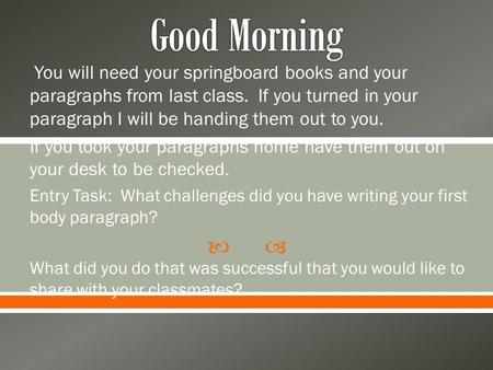  You will need your springboard books and your paragraphs from last class. If you turned in your paragraph I will be handing them out to you. If you took.