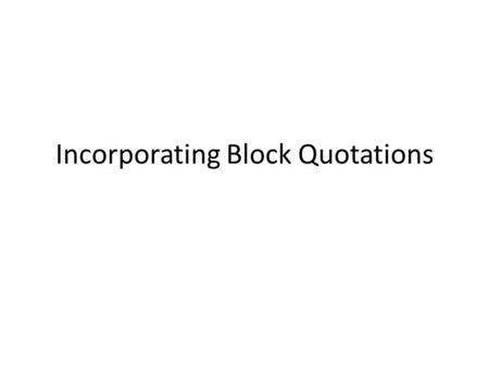 Incorporating Block Quotations. Using Block Quotations Should be used to present uniquely expressed ideas which are lengthy. Should be used only to make.