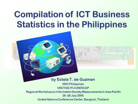 By Estela T. de Guzman NSO Philippines UNCTAD-ITU-UNESCAP Regional Workshop on Information Society Measurements in Asia-Pacific Regional Workshop on Information.