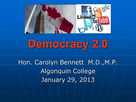 Democracy 2.0 Hon. Carolyn Bennett M.D.,M.P. Algonquin College January 29, 2013.