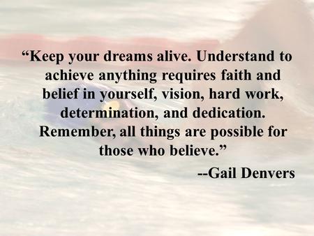 “Keep your dreams alive. Understand to achieve anything requires faith and belief in yourself, vision, hard work, determination, and dedication. Remember,