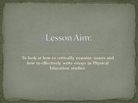 To look at how to critically examine issues and how to effectively write essays in Physical Education studies.