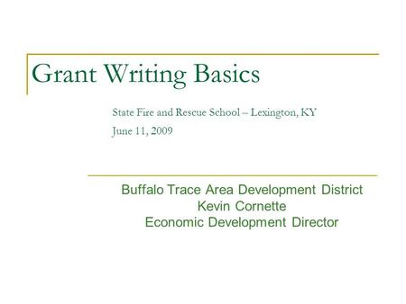 Grant Writing Basics State Fire and Rescue School – Lexington, KY June 11, 2009 Buffalo Trace Area Development District Kevin Cornette Economic Development.