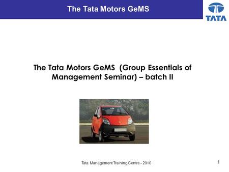 1 Tata Management Training Centre - 2010 The Tata Motors GeMS (Group Essentials of Management Seminar) – batch II The Tata Motors GeMS.