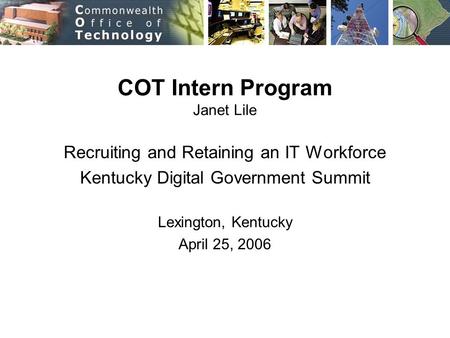 COT Intern Program Janet Lile Recruiting and Retaining an IT Workforce Kentucky Digital Government Summit Lexington, Kentucky April 25, 2006.