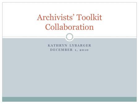 KATHRYN LYBARGER DECEMBER 1, 2010 Archivists’ Toolkit Collaboration.