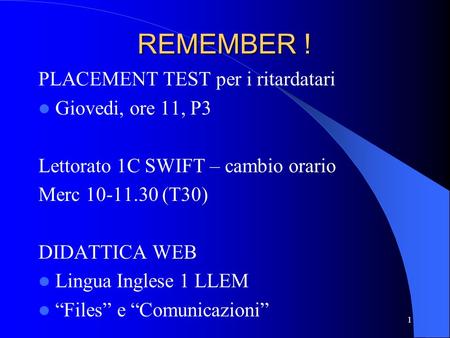 REMEMBER ! PLACEMENT TEST per i ritardatari Giovedi, ore 11, P3 Lettorato 1C SWIFT – cambio orario Merc 10-11.30 (T30) DIDATTICA WEB Lingua Inglese 1 LLEM.