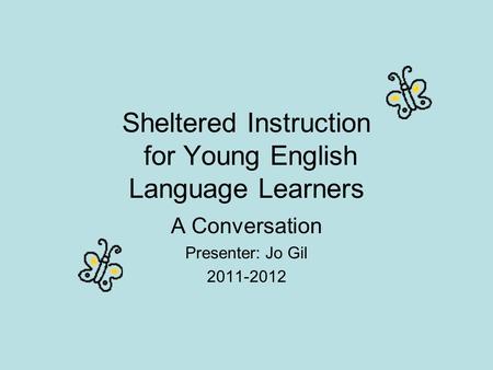 Sheltered Instruction for Young English Language Learners A Conversation Presenter: Jo Gil 2011-2012.