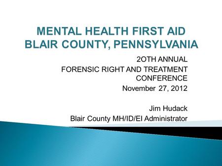 2OTH ANNUAL FORENSIC RIGHT AND TREATMENT CONFERENCE November 27, 2012 Jim Hudack Blair County MH/ID/EI Administrator.