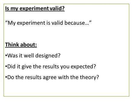 Is my experiment valid? “My experiment is valid because…” Think about: Was it well designed? Did it give the results you expected? Do the results agree.