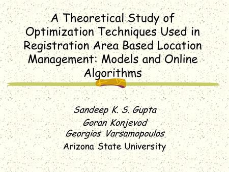 A Theoretical Study of Optimization Techniques Used in Registration Area Based Location Management: Models and Online Algorithms Sandeep K. S. Gupta Goran.