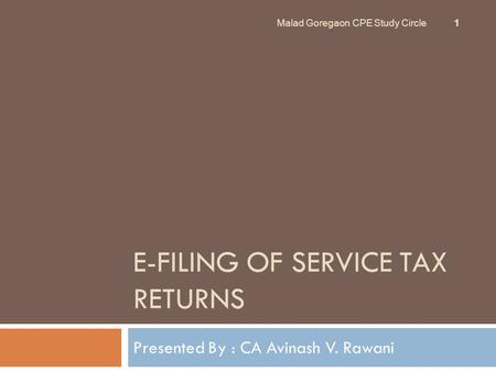 E-FILING OF SERVICE TAX RETURNS Presented By : CA Avinash V. Rawani Malad Goregaon CPE Study Circle 1.