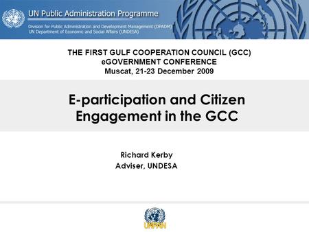 E-participation and Citizen Engagement in the GCC Richard Kerby Adviser, UNDESA THE FIRST GULF COOPERATION COUNCIL (GCC) eGOVERNMENT CONFERENCE Muscat,