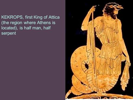 KEKROPS, first King of Attica (the region where Athens is located), is half man, half serpent.