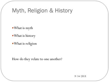 9/14/2015 Myth, Religion & History What is myth What is history What is religion How do they relate to one another?