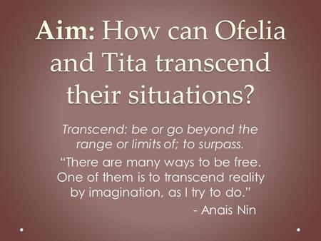 Aim: How can Ofelia and Tita transcend their situations? Transcend: be or go beyond the range or limits of; to surpass. “There are many ways to be free.