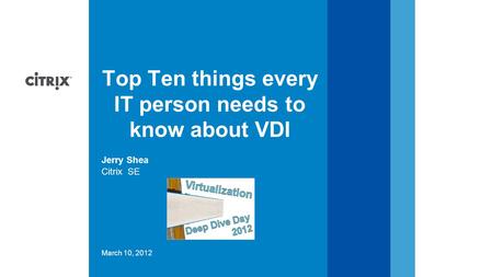 March 10, 2012 Citrix SE Jerry Shea Top Ten things every IT person needs to know about VDI.