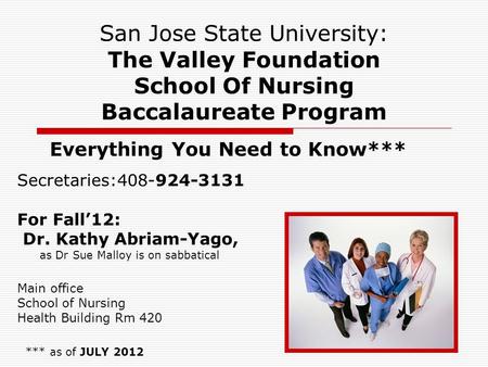 1 San Jose State University: The Valley Foundation School Of Nursing Baccalaureate Program Everything You Need to Know*** *** as of JULY 2012 Secretaries:408-924-3131.