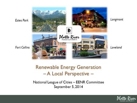 Estes Park Fort Collins Longmont Loveland Renewable Energy Generation – A Local Perspective – National League of Cities – EENR Committee September 5, 2014.