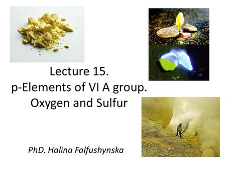 Lecture 15. p-Elements of VI A group. Oxygen and Sulfur PhD. Halina Falfushynska.