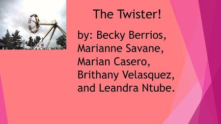 The Twister! by: Becky Berrios, Marianne Savane, Marian Casero, Brithany Velasquez, and Leandra Ntube.